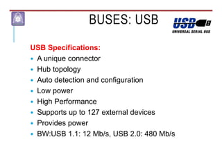 BUSES: USB
USB Specifications:
 A unique connector
 Hub topology
 Auto detection and configuration
 Low power
 High Performance
 Supports up to 127 external devices
 Provides power
 BW:USB 1.1: 12 Mb/s, USB 2.0: 480 Mb/s
 