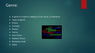 Genre:
 A genre is a style or category of art, music, or literature.
 Types of genre:
 Fiction.
 Comedy.
 Drama.
 Horror.
 Non-fiction.
 Realistic fiction.
 Romance novel.
 Satire
 