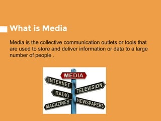 What is Media
Media is the collective communication outlets or tools that
are used to store and deliver information or data to a large
number of people .
 