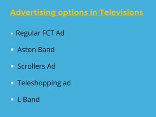 Advertising options in Televisions
 Regular FCT Ad
 Aston Band
 Scrollers Ad
 Teleshopping ad
 L Band
 