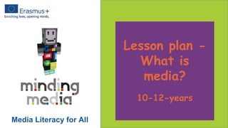 Lesson plan -
What is
media?
10-12-years
Media Literacy for All
 