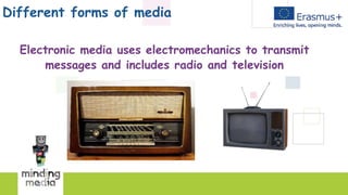 Different forms of media
Electronic media uses electromechanics to transmit
messages and includes radio and television
 