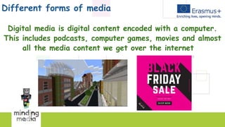 Different forms of media
Digital media is digital content encoded with a computer.
This includes podcasts, computer games, movies and almost
all the media content we get over the internet
 