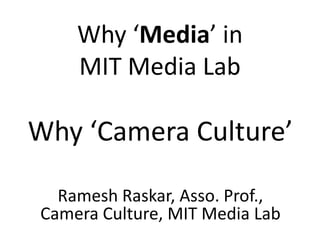 Why ‘Media’ in
MIT Media Lab
Why ‘Camera Culture’
Ramesh Raskar, Asso. Prof.,
Camera Culture, MIT Media Lab
 