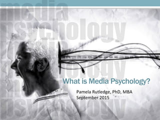What is Media Psychology?
	
  	
  	
  	
  	
  Pamela	
  Rutledge,	
  PhD,	
  MBA	
  
	
  	
  	
  	
  	
  September	
  2015	
  
 