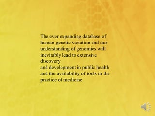 The ever expanding database of
human genetic variation and our
understanding of genomics will
inevitably lead to extensive
discovery
and development in public health
and the availability of tools in the
practice of medicine
 