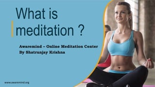 What is
meditation ?
Awaremind – Online Meditation Center
By Shatrunjay Krishna
www.awaremind.org
 
