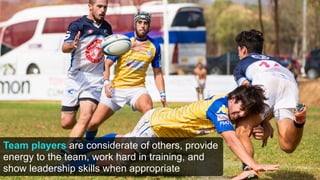 Team players are considerate of others, provide
energy to the team, work hard in training, and
show leadership skills when appropriate
 