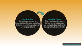 Multi-Skilled
Strengthening more of
these traits will enable an athlete
to thrive in a wider spectrum of
sporting conditions
www.nathanwood.consulting
Mentally Tough
Then, perhaps, the term
“he/she is mentally tough”
can be applied correctly and
appropriately to that athlete
 