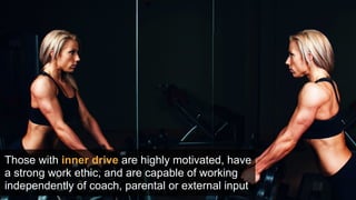 Those with inner drive are highly motivated, have
a strong work ethic, and are capable of working
independently of coach, parental or external input
 