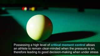 Possessing a high level of critical moment control allows
an athlete to remain clear-minded when the pressure is on,
therefore leading to good decision-making when under stress
 