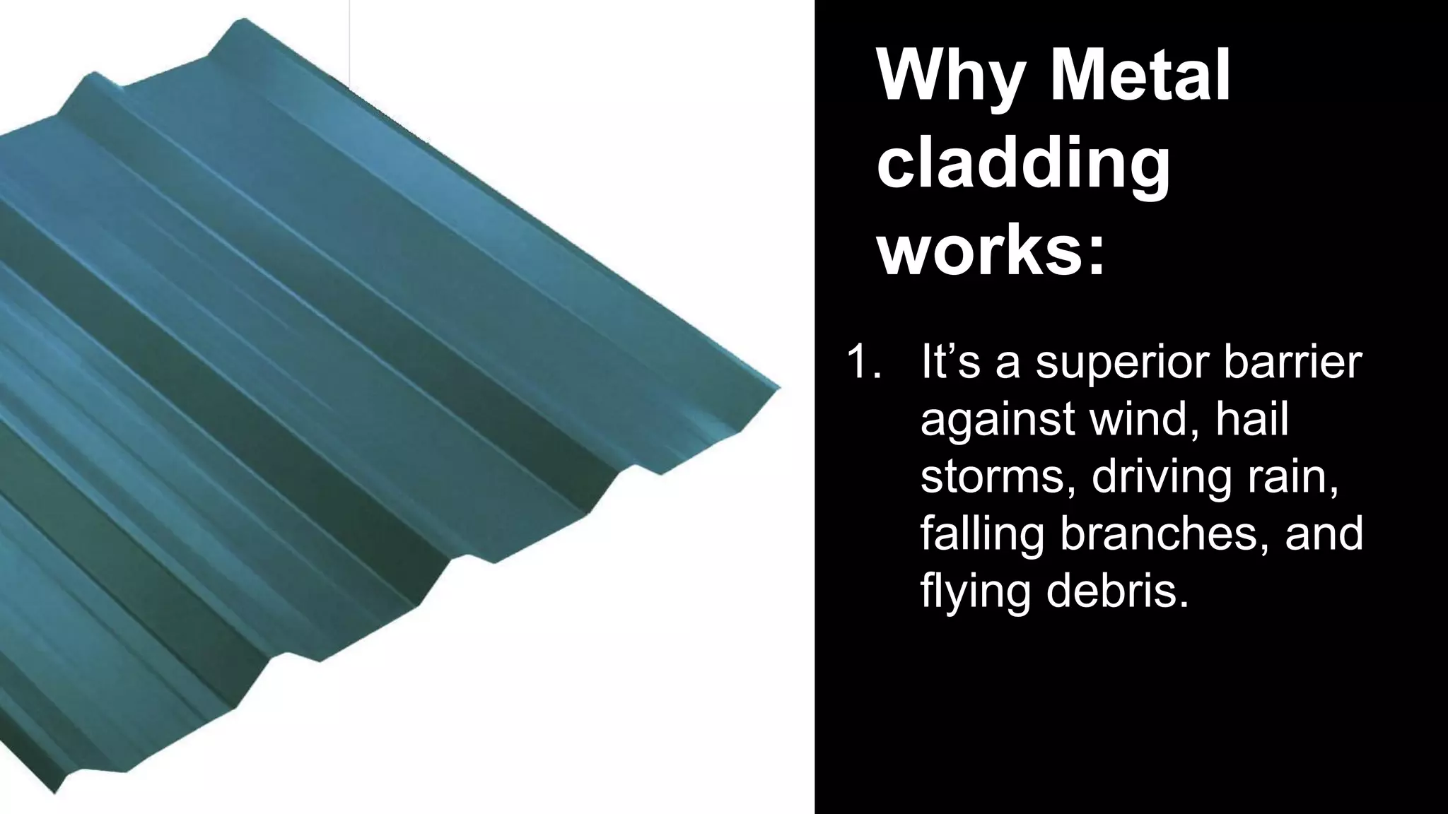 Why Metal
cladding
works:
1. It’s a superior barrier
against wind, hail
storms, driving rain,
falling branches, and
flying debris.
 