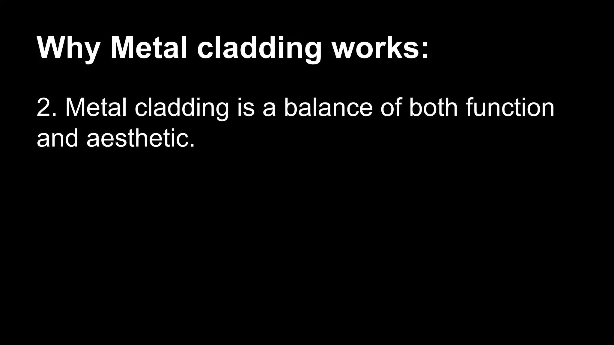 Why Metal cladding works:
2. Metal cladding is a balance of both function
and aesthetic.
 