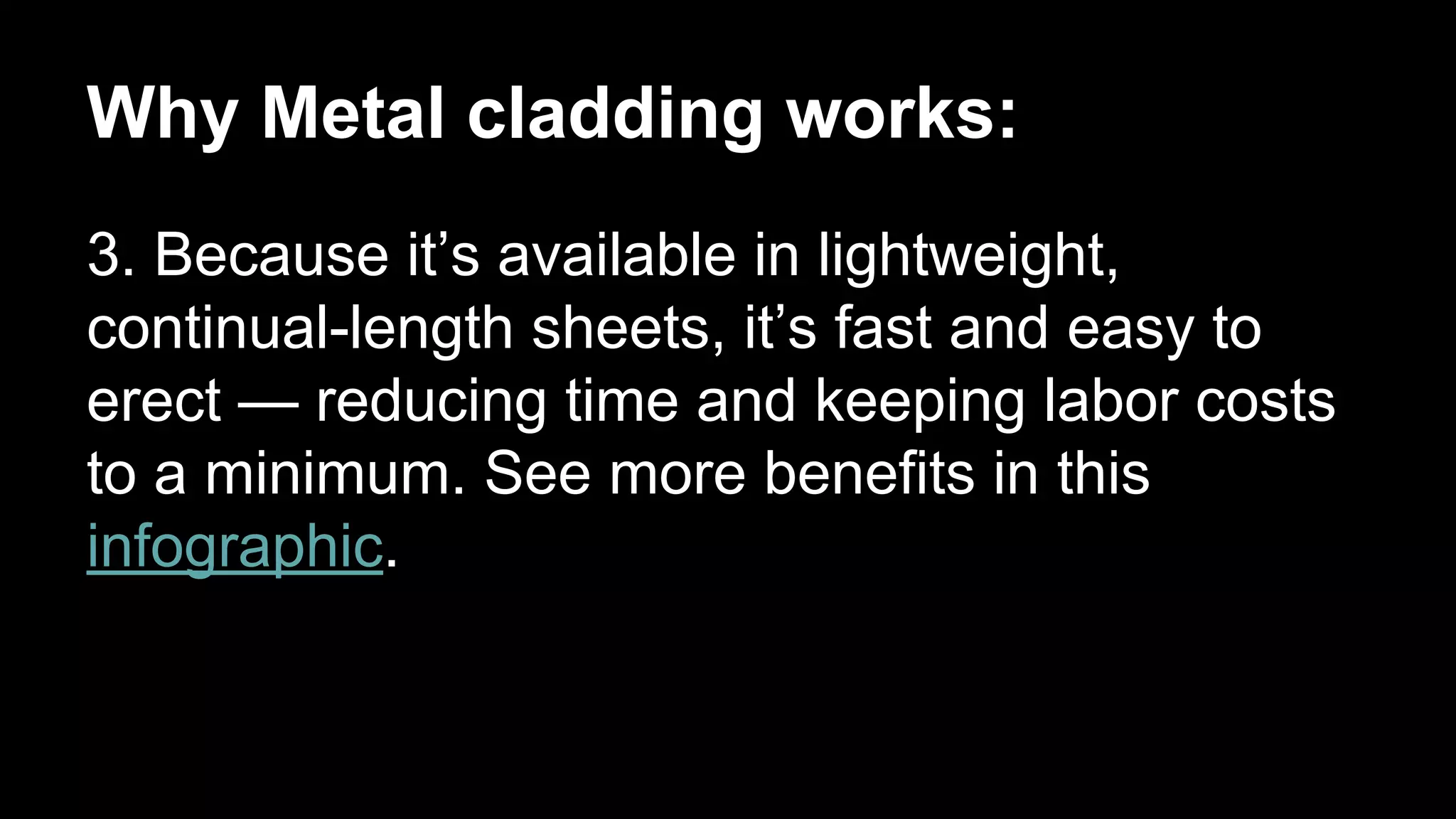 Why Metal cladding works:
3. Because it’s available in lightweight,
continual-length sheets, it’s fast and easy to
erect — reducing time and keeping labor costs
to a minimum. See more benefits in this
infographic.
 
