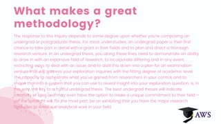 What makes a great
methodology?
The response to this inquiry depends to some degree upon whether you're composing an
undergrad or postgraduate thesis. For most understudies, an undergrad paper is their first
chance to take part in detail with a grant in their fields and to plan and direct a thorough
research venture. In an undergrad thesis, you along these lines need to demonstrate an ability
to draw in with an expansive field of research, to incorporate differing and in any event,
restricting ways to deal with an issue, and to distil this down into a plan for an examination
venture that will address your exploration inquiries with the fitting degree of academic level.
The capacity to orchestrate what you've gained from researchers in your control, and to
shape that into a system that you can use to reveal insight into your exploration question, is, in
this way, the key to a fruitful undergrad thesis. The best undergrad theses will indicate
creativity of idea and may even have the option to make a unique commitment to their field –
yet the spotlight will, for the most part, be on exhibiting that you have the major research
aptitudes to embrace analytical work in your field.
 