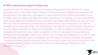 A little reassurance goes a long way
Prudent utilization of metacommentary can likewise compensate for any deficiencies in your
philosophy area, or essentially make a feeling of harmony between insightful groundedness and
development if your approach may appear to veer excessively much toward some path. If your
strategy makes an intense new stride that some may discover off-putting, you can recognize this
while taking additional consideration to accentuate its grounded relationship to set up work in the
field. You may, for example, guarantee that you allude back to your writing survey as often as
possible and use expressions like, "This methodology may appear to be a noteworthy takeoff from
built-up ways to deal with this field, yet it consolidates the demonstrated information gathering
procedures of X with the measurable investigation model of Y, alongside the accompanying
developments". On the other hand, if your system is for the most part subsidiary or a union of what
has preceded, utilize the chance to illuminate why this blend is in itself imaginative, for instance,
"This present venture's key development doesn't lie in its way to deal with human subjects or in the
measurable models it utilizes, but instead in the mix of methodology of hypothesis X and
approach Y to issue Z".
 