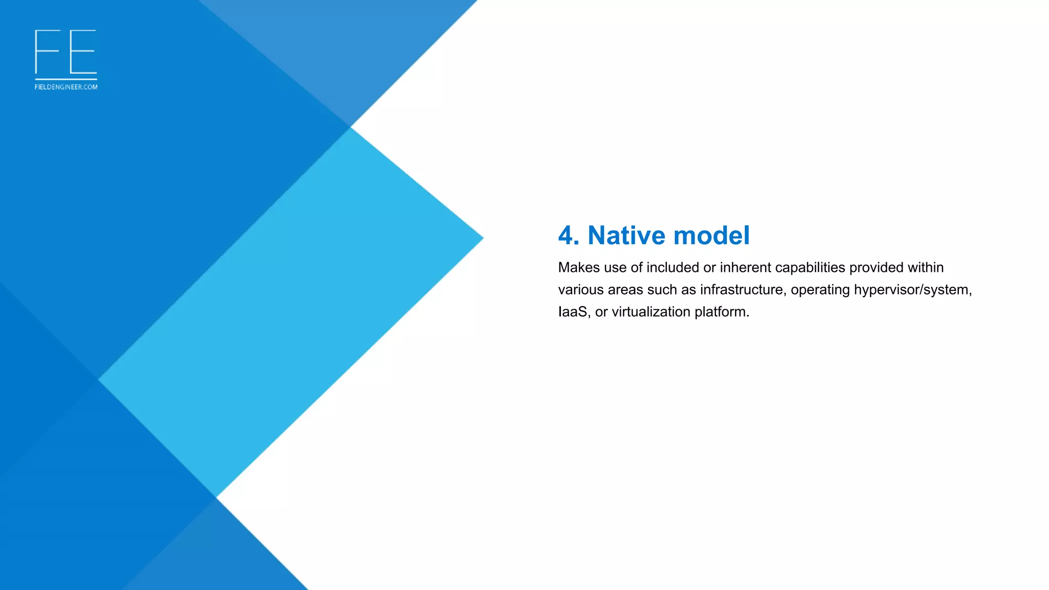 4. Native model 
Makes use of included or inherent capabilities provided within 
various areas such as infrastructure, operating hypervisor/system, 
IaaS, or virtualization platform.
 