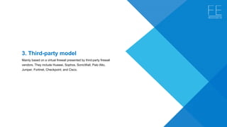 3. Third-party model 
Mainly based on a virtual firewall presented by third-party firewall 
vendors. They include Huawei, Sophos, SonicWall, Palo Alto, 
Juniper, Fortinet, Checkpoint, and Cisco.
 