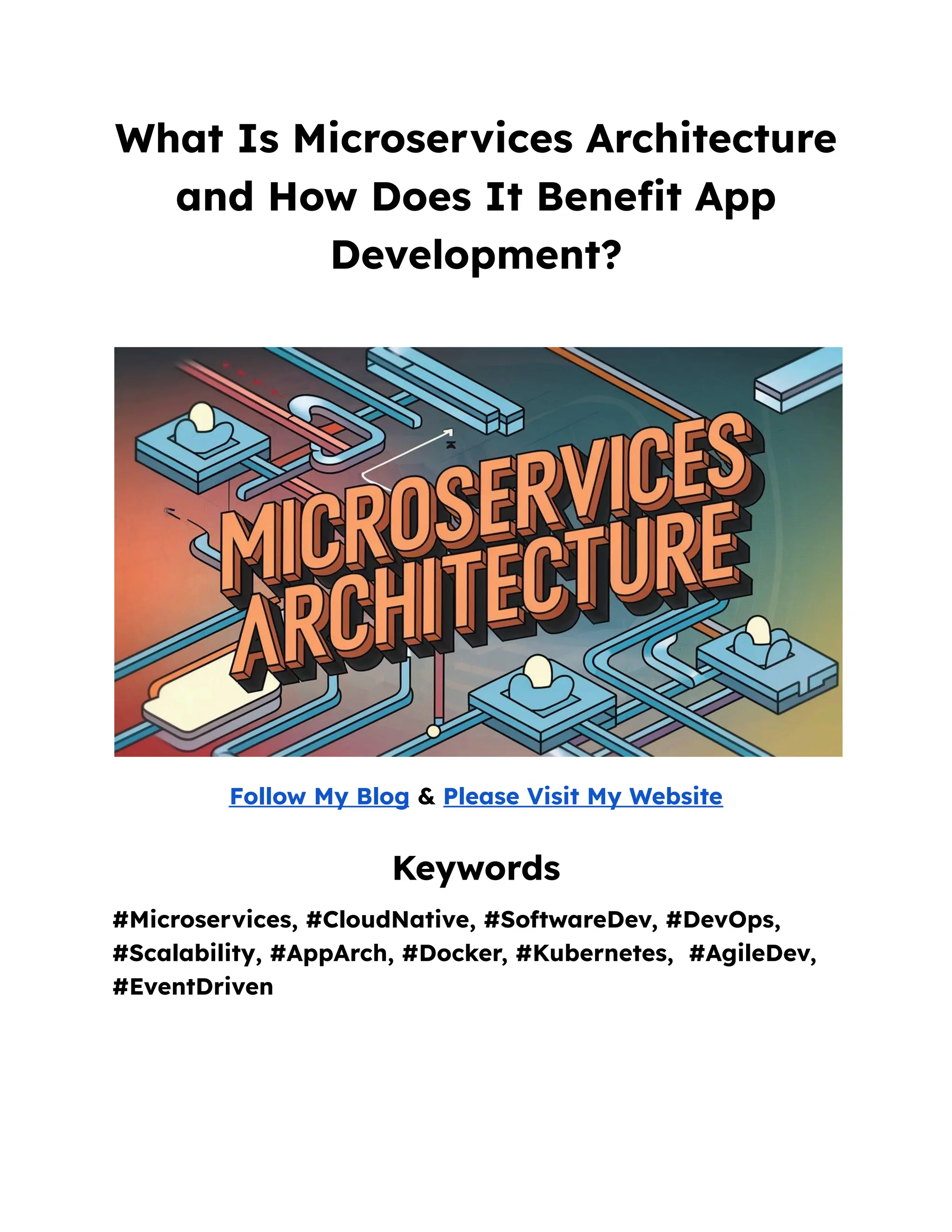 What Is Microservices Architecture
and How Does It Benefit App
Development?
Follow My Blog & Please Visit My Website
Keywords
#Microservices, #CloudNative, #SoftwareDev, #DevOps,
#Scalability, #AppArch, #Docker, #Kubernetes, #AgileDev,
#EventDriven
 