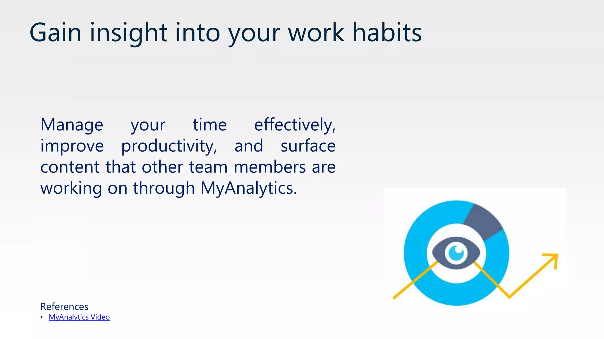 Gain insight into your work habits
Manage your time effectively,
improve productivity, and surface
content that other team members are
working on through MyAnalytics.
References
• MyAnalytics Video
 