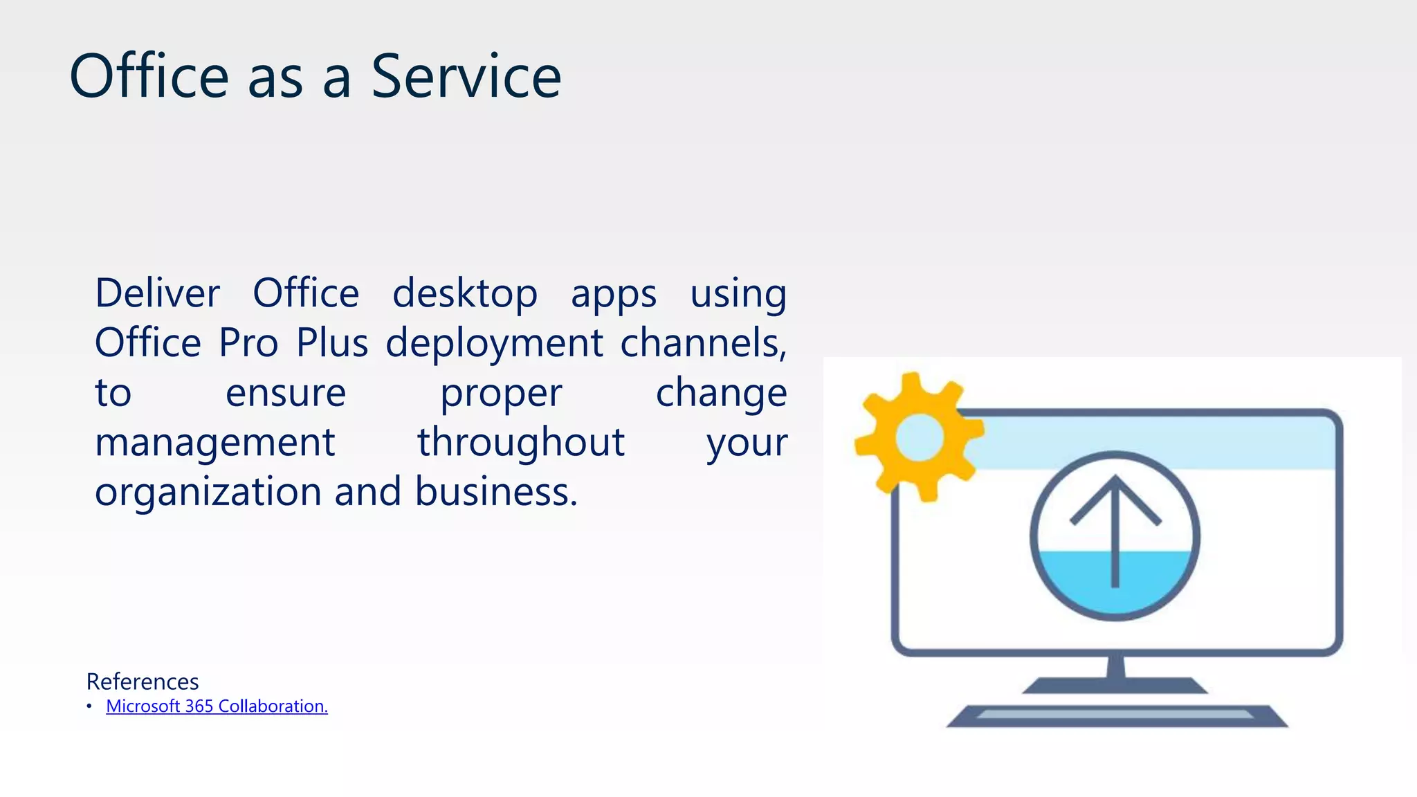 Office as a Service
Deliver Office desktop apps using
Office Pro Plus deployment channels,
to ensure proper change
management throughout your
organization and business.
References
• Microsoft 365 Collaboration.
 