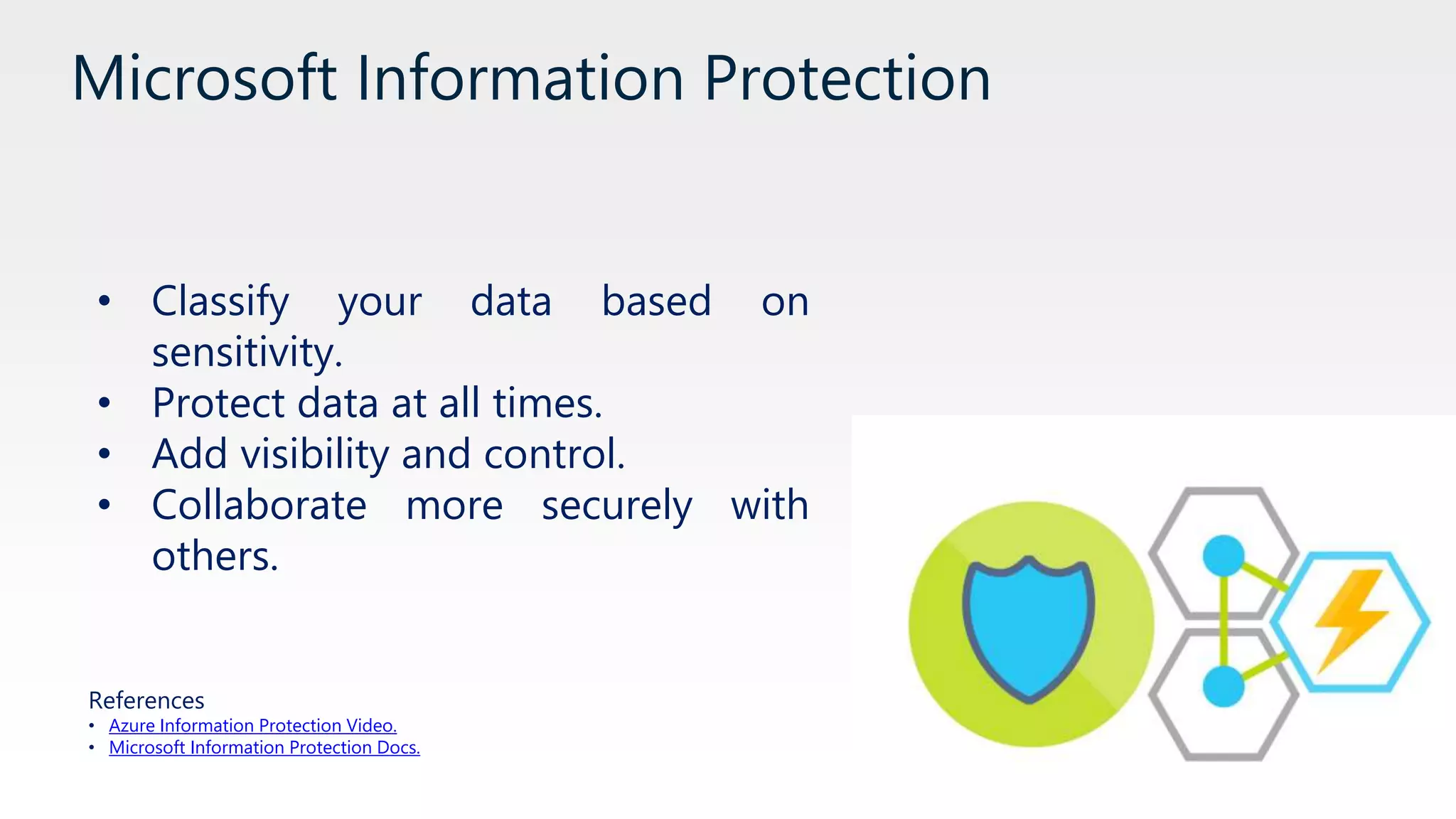 Microsoft Information Protection
• Classify your data based on
sensitivity.
• Protect data at all times.
• Add visibility and control.
• Collaborate more securely with
others.
References
• Azure Information Protection Video.
• Microsoft Information Protection Docs.
 