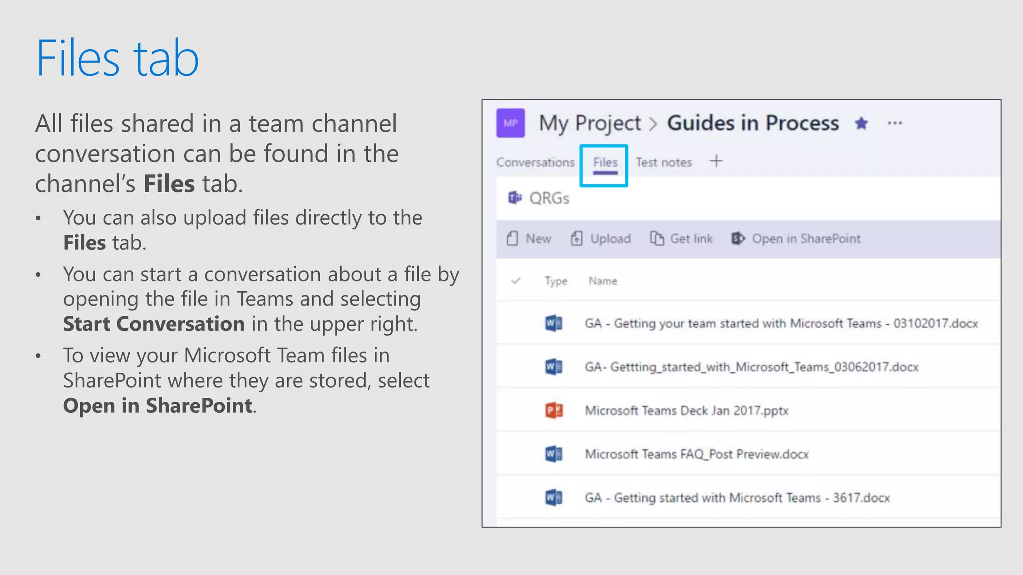 All files shared in a team channel
conversation can be found in the
channel’s Files tab.
• You can also upload files directly to the
Files tab.
• You can start a conversation about a file by
opening the file in Teams and selecting
Start Conversation in the upper right.
• To view your Microsoft Team files in
SharePoint where they are stored, select
Open in SharePoint.
Files tab
 