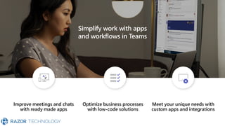 Simplify work with apps
and workflows in Teams
Improve meetings and chats
with ready made apps
Optimize business processes
with low-code solutions
Meet your unique needs with
custom apps and integrations
 