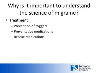 Why is it important to understand
   the science of migraine?
• Treatment
  – Prevention of triggers
  – Preventative medications
  – Rescue medications
 