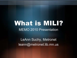 What is MILI? MEMO 2010 Presentation LeAnn Suchy, Metronet leann@metronet.lib.mn.us 