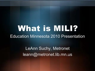 What is MILI? Education Minnesota 2010 Presentation LeAnn Suchy, Metronet leann@metronet.lib.mn.us 