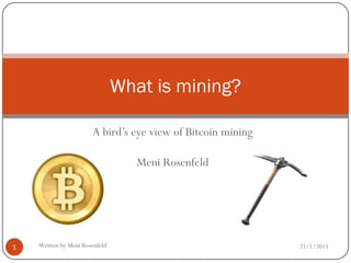 What is mining?

                       A bird’s eye view of Bitcoin mining

                                   Meni Rosenfeld




1   Written by Meni Rosenfeld                                21/1/2013
 