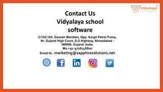 Contact Us
Vidyalaya school
software
C/102-103, Ganesh Meridian, Opp. Kargil Petrol Pump,
Nr. Gujarat High Court, S.G Highway, Ahmedabad -
380060, Gujarat ,India.
Mo:+91-9726748800
Email Id : marketing@sapphiresolutions.net
 