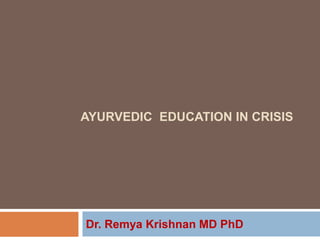 AYURVEDIC EDUCATION IN CRISIS
Dr. Remya Krishnan MD PhD
 