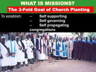 WHAT IS MISSIONS?
    The 3-Fold Goal of Church Planting
To establish:   –   Self supporting
                –   Self governing
                –   Self propagating
                congregations
 