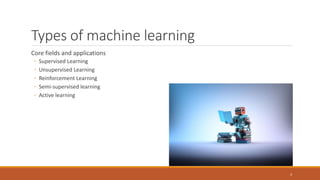 Types of machine learning
Core fields and applications
◦ Supervised Learning
◦ Unsupervised Learning
◦ Reinforcement Learning
◦ Semi-supervised learning
◦ Active learning
3
 
