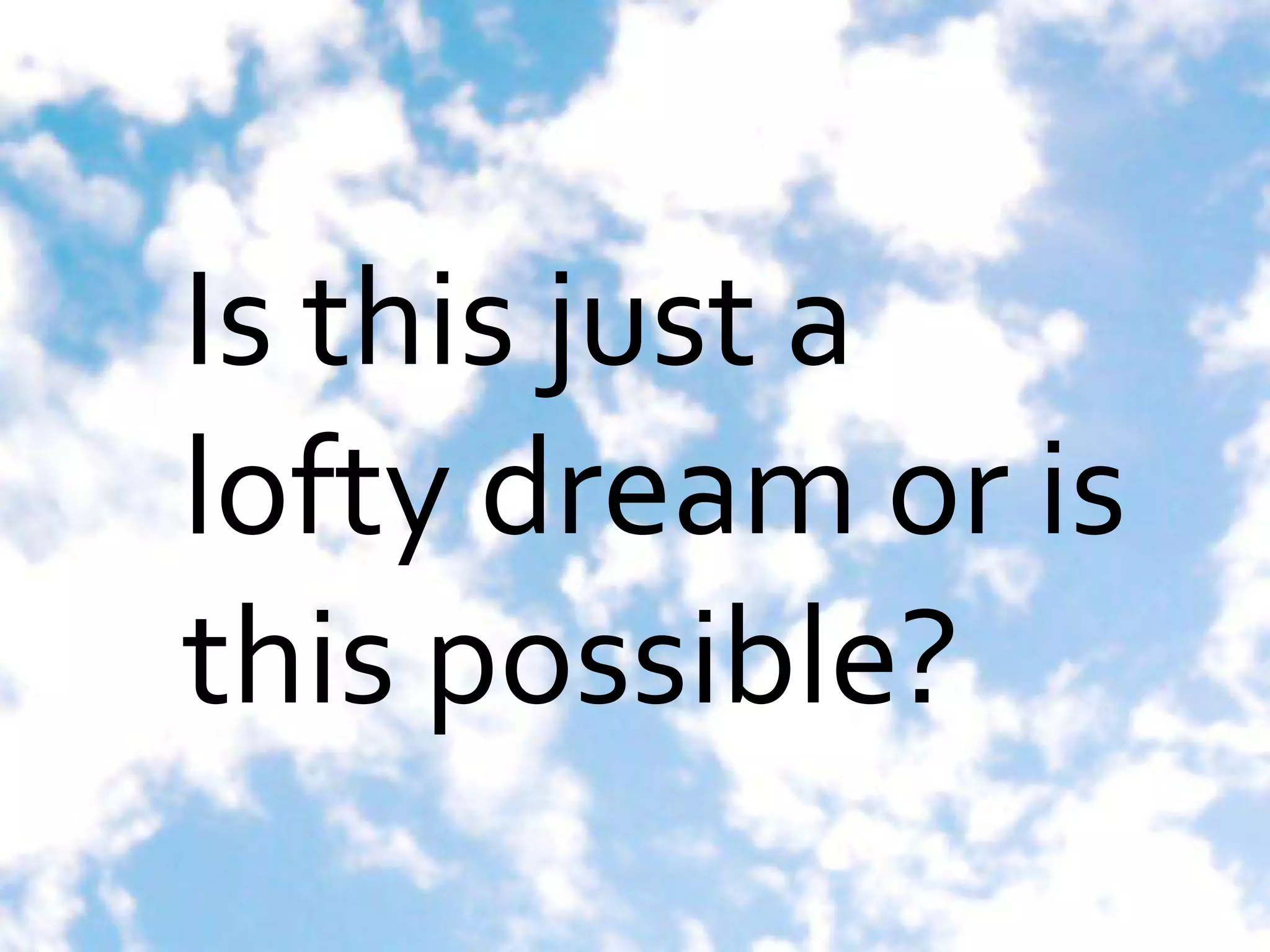 Is this just a
lofty dream or is
this possible?
 