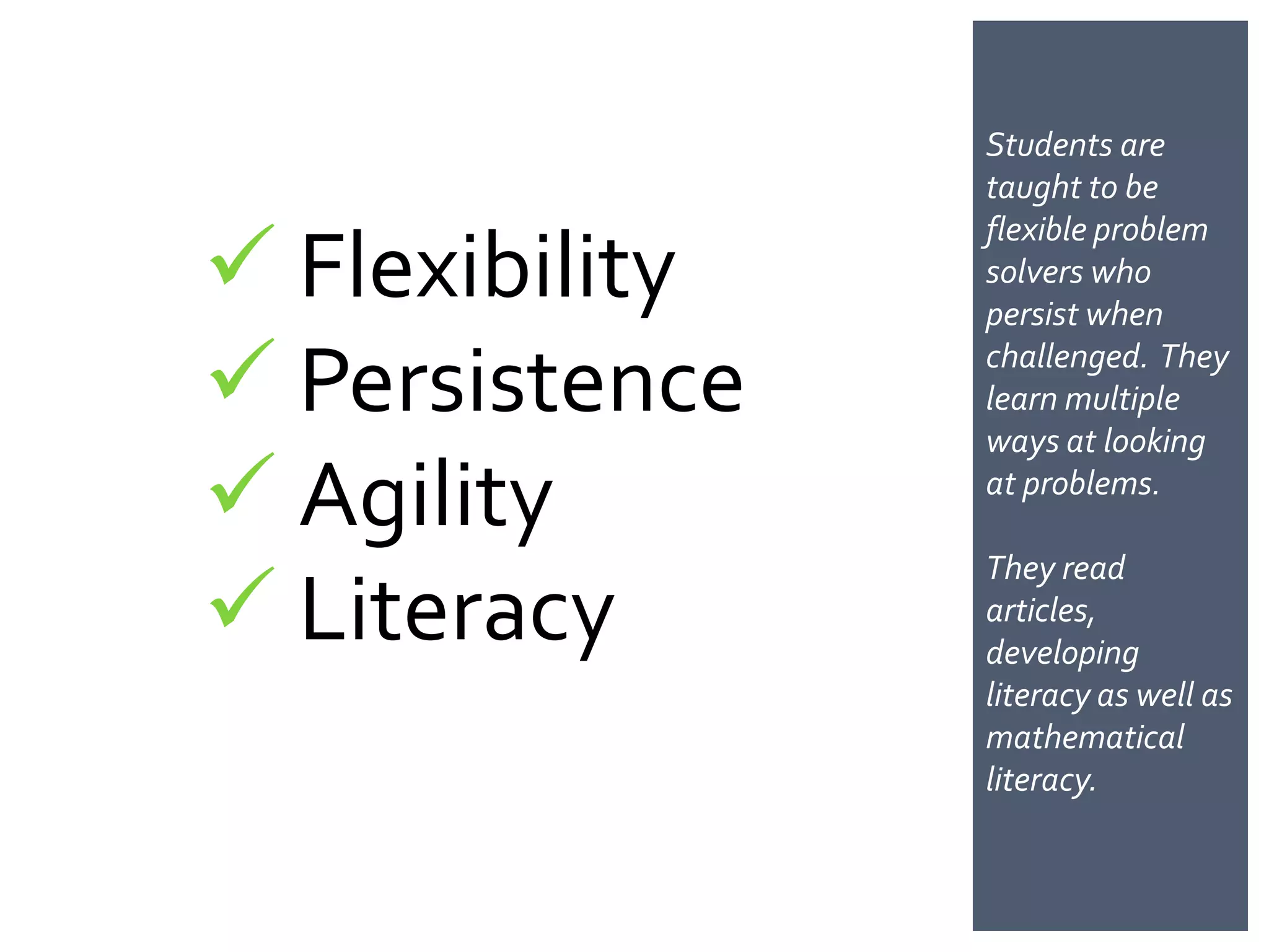 Students are
                taught to be

 Flexibility
                flexible problem
                solvers who
                persist when

 Persistence   challenged. They
                learn multiple
                ways at looking

 Agility       at problems.

                They read
 Literacy      articles,
                developing
                literacy as well as
                mathematical
                literacy.
 