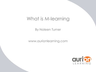 What is M-learning
By Noleen Turner
www.aurionlearning.com

 