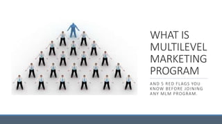 WHAT IS
MULTILEVEL
MARKETING
PROGRAM
AND 5 RED FLAGS YOU
KNOW BEFORE JOINING
ANY MLM PROGRAM.
 