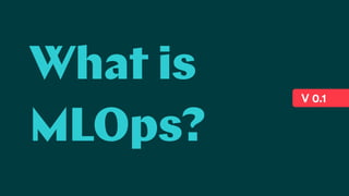What is
MLOps?
V 0.1
 