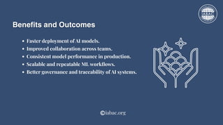 Benefits and Outcomes
Faster deployment of AI models.
Improved collaboration across teams.
Consistent model performance in production.
Scalable and repeatable ML workflows.
Better governance and traceability of AI systems.
iabac.org