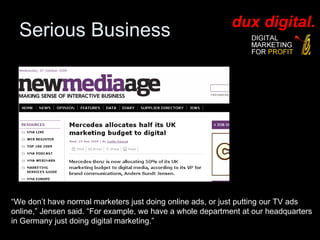 Serious Business “ We don’t have normal marketers just doing online ads, or just putting our TV ads online,” Jensen said. “For example, we have a whole department at our headquarters in Germany just doing digital marketing.”  