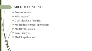 TABLE OF CONTENTS
Process models
Why models?
Classification of models
Model development approaches
Model verification
Error analysis
Model application
1
 