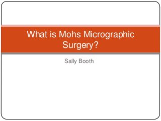 Sally Booth
What is Mohs Micrographic
Surgery?
 