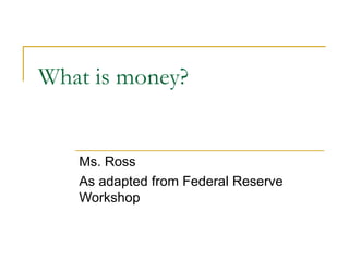 What is money? Ms. Ross As adapted from Federal Reserve Workshop 