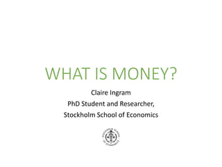 WHAT IS MONEY?
Claire Ingram
PhD Student and Researcher,
Stockholm School of Economics
 