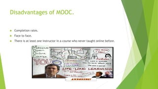 Disadvantages of MOOC.
 Completion rates.
 Face to face.
 There is at least one instructor in a course who never taught online before.
 