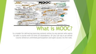What is MOOC?
Is a model for delivering learning content online to any person who wants
to take a course with no limit on attendance. Or you can say is an online
course aimed at unlimited participation and open access via the web.
 