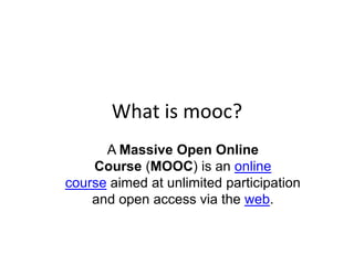 What is mooc?
A Massive Open Online
Course (MOOC) is an online
course aimed at unlimited participation
and open access via the web.
 